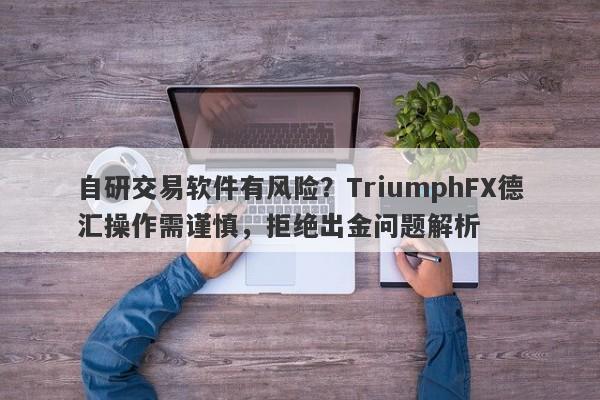 自研交易软件有风险？TriumphFX德汇操作需谨慎，拒绝出金问题解析-第1张图片-要懂汇