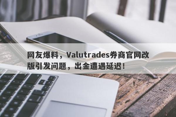 网友爆料，Valutrades券商官网改版引发问题，出金遭遇延迟！-第1张图片-要懂汇