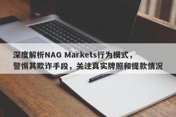 深度解析NAG Markets行为模式，警惕其欺诈手段，关注真实牌照和提款情况-第1张图片-要懂汇