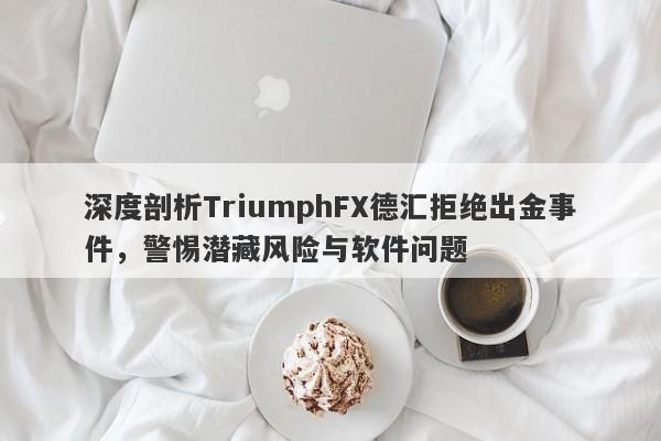 深度剖析TriumphFX德汇拒绝出金事件，警惕潜藏风险与软件问题-第1张图片-要懂汇