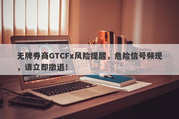 无牌券商GTCFx风险提醒，危险信号频现，请立即撤退！-第1张图片-要懂汇