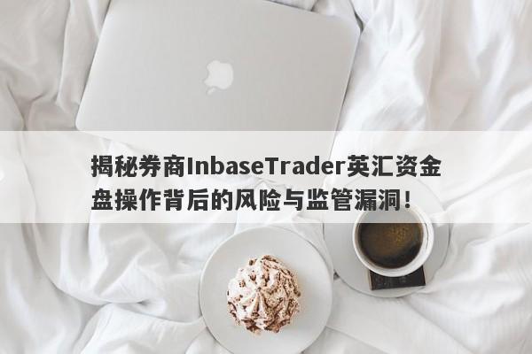 揭秘券商InbaseTrader英汇资金盘操作背后的风险与监管漏洞！-第1张图片-要懂汇