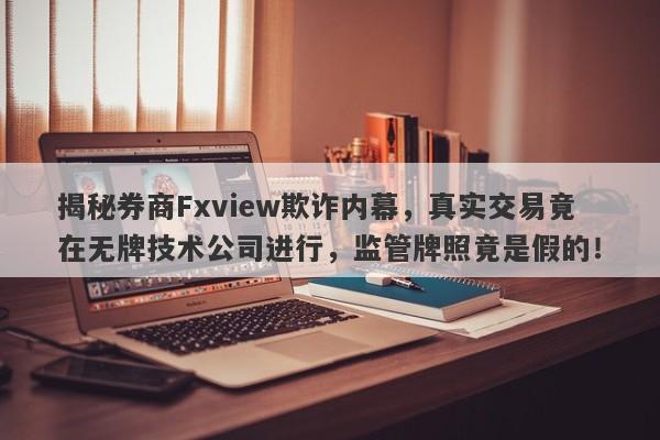 揭秘券商Fxview欺诈内幕，真实交易竟在无牌技术公司进行，监管牌照竟是假的！-第1张图片-要懂汇