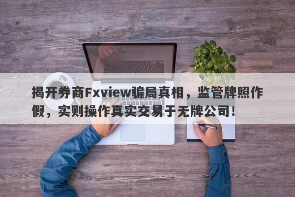 揭开券商Fxview骗局真相，监管牌照作假，实则操作真实交易于无牌公司！-第1张图片-要懂汇