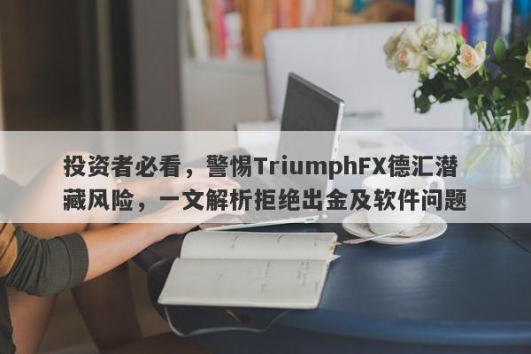 投资者必看，警惕TriumphFX德汇潜藏风险，一文解析拒绝出金及软件问题-第1张图片-要懂汇