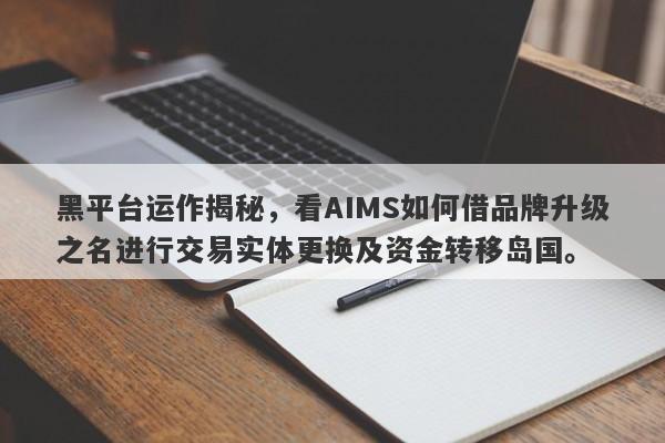 黑平台运作揭秘，看AIMS如何借品牌升级之名进行交易实体更换及资金转移岛国。-第1张图片-要懂汇