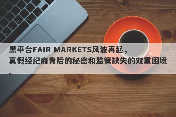 黑平台FAIR MARKETS风波再起，真假经纪商背后的秘密和监管缺失的双重困境。-第1张图片-要懂汇