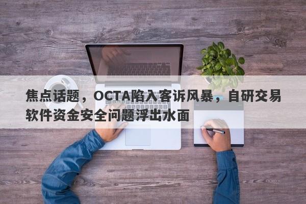 焦点话题，OCTA陷入客诉风暴，自研交易软件资金安全问题浮出水面-第1张图片-要懂汇