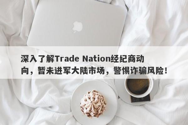 深入了解Trade Nation经纪商动向，暂未进军大陆市场，警惕诈骗风险！-第1张图片-要懂汇