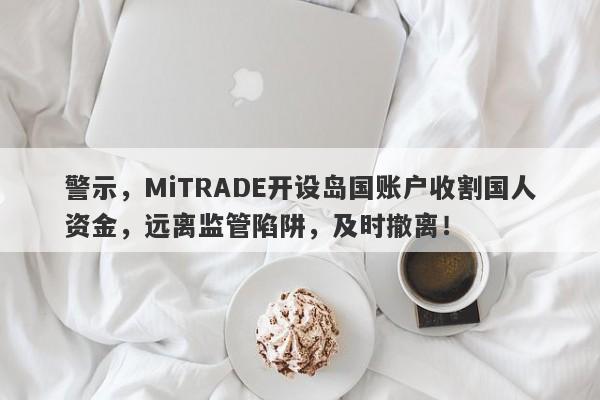 警示，MiTRADE开设岛国账户收割国人资金，远离监管陷阱，及时撤离！-第1张图片-要懂汇