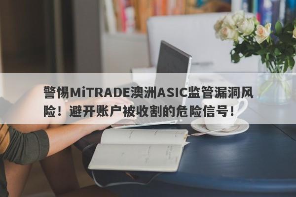 警惕MiTRADE澳洲ASIC监管漏洞风险！避开账户被收割的危险信号！-第1张图片-要懂汇