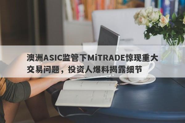 澳洲ASIC监管下MiTRADE惊现重大交易问题，投资人爆料揭露细节-第1张图片-要懂汇