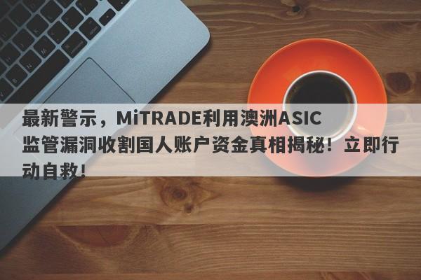 最新警示，MiTRADE利用澳洲ASIC监管漏洞收割国人账户资金真相揭秘！立即行动自救！-第1张图片-要懂汇