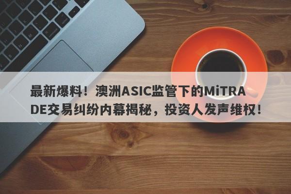 最新爆料！澳洲ASIC监管下的MiTRADE交易纠纷内幕揭秘，投资人发声维权！-第1张图片-要懂汇