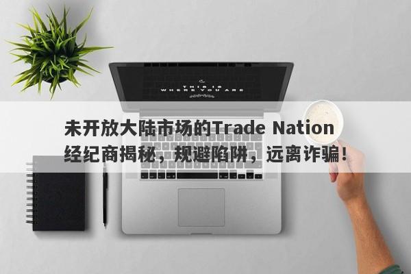 未开放大陆市场的Trade Nation经纪商揭秘，规避陷阱，远离诈骗！-第1张图片-要懂汇