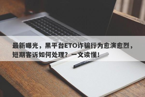 最新曝光，黑平台ETO诈骗行为愈演愈烈，短期客诉如何处理？一文读懂！-第1张图片-要懂汇