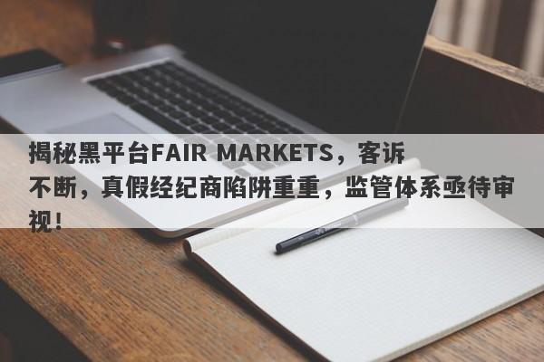 揭秘黑平台FAIR MARKETS，客诉不断，真假经纪商陷阱重重，监管体系亟待审视！-第1张图片-要懂汇