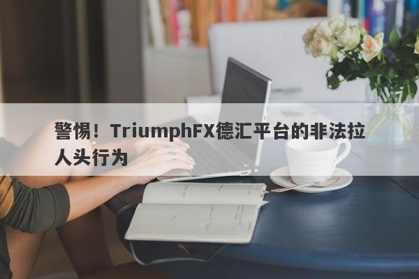 警惕！TriumphFX德汇平台的非法拉人头行为-第1张图片-要懂汇