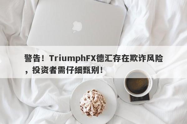 警告！TriumphFX德汇存在欺诈风险，投资者需仔细甄别！-第1张图片-要懂汇