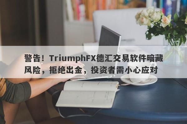 警告！TriumphFX德汇交易软件暗藏风险，拒绝出金，投资者需小心应对-第1张图片-要懂汇