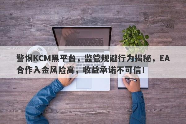 警惕KCM黑平台，监管规避行为揭秘，EA合作入金风险高，收益承诺不可信！-第1张图片-要懂汇