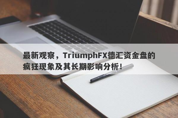 最新观察，TriumphFX德汇资金盘的疯狂现象及其长期影响分析！-第1张图片-要懂汇