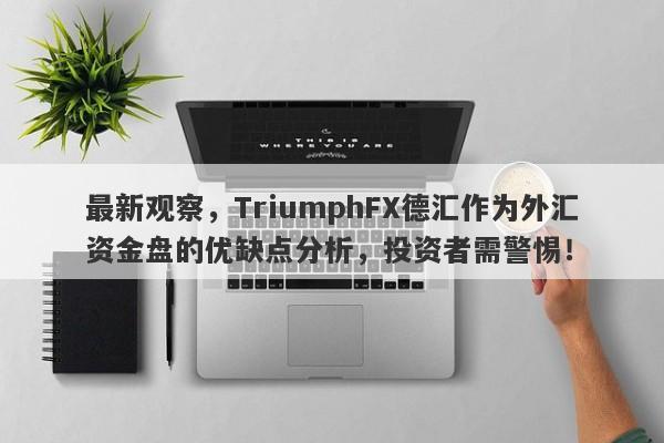 最新观察，TriumphFX德汇作为外汇资金盘的优缺点分析，投资者需警惕！-第1张图片-要懂汇