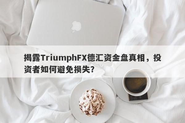 揭露TriumphFX德汇资金盘真相，投资者如何避免损失？-第1张图片-要懂汇