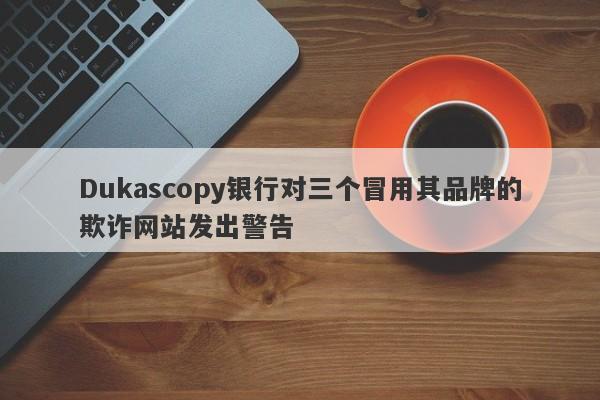 Dukascopy银行对三个冒用其品牌的欺诈网站发出警告-第1张图片-要懂汇