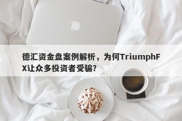 德汇资金盘案例解析，为何TriumphFX让众多投资者受骗？-第1张图片-要懂汇