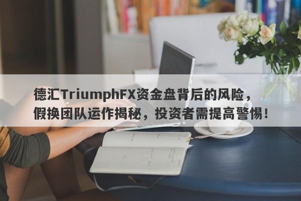 德汇TriumphFX资金盘背后的风险，假换团队运作揭秘，投资者需提高警惕！-第1张图片-要懂汇