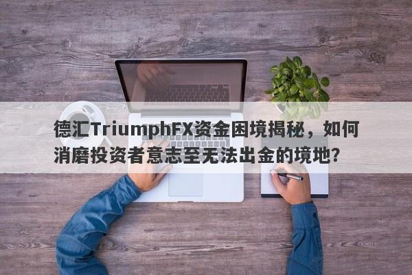 德汇TriumphFX资金困境揭秘，如何消磨投资者意志至无法出金的境地？-第1张图片-要懂汇