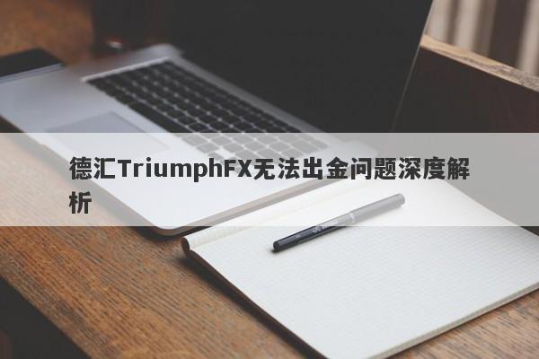 德汇TriumphFX无法出金问题深度解析-第1张图片-要懂汇