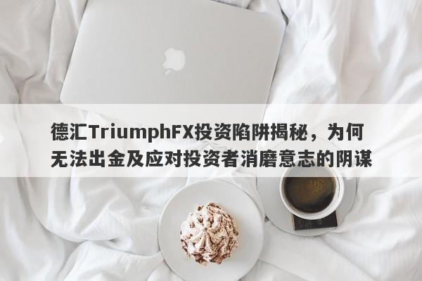 德汇TriumphFX投资陷阱揭秘，为何无法出金及应对投资者消磨意志的阴谋-第1张图片-要懂汇