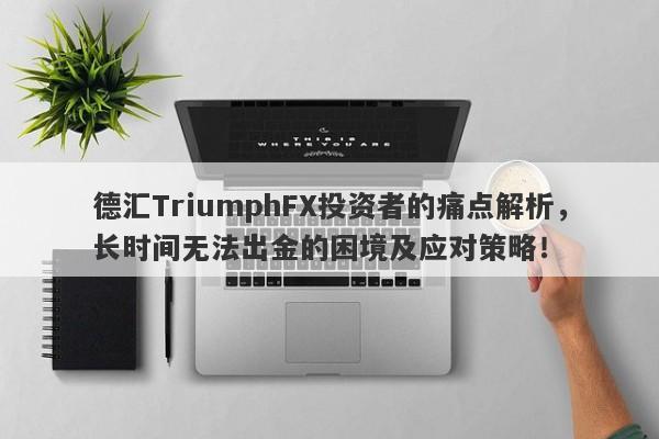 德汇TriumphFX投资者的痛点解析，长时间无法出金的困境及应对策略！-第1张图片-要懂汇