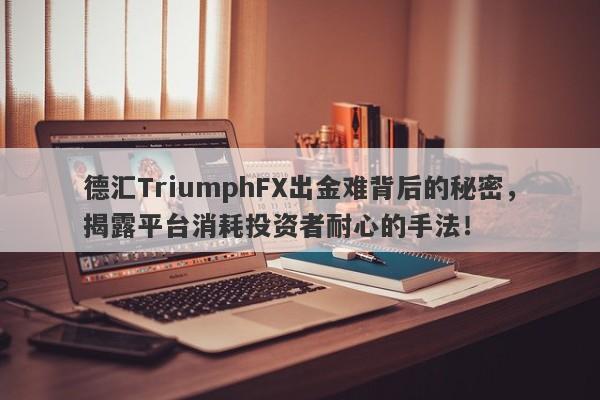 德汇TriumphFX出金难背后的秘密，揭露平台消耗投资者耐心的手法！-第1张图片-要懂汇