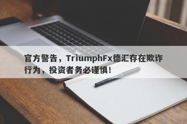 官方警告，TriumphFx德汇存在欺诈行为，投资者务必谨慎！-第1张图片-要懂汇