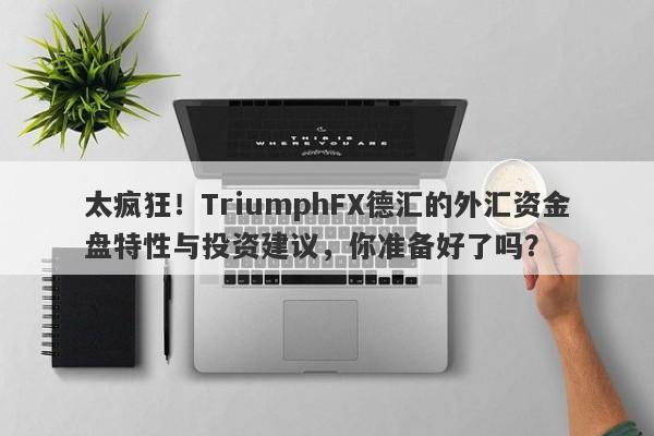 太疯狂！TriumphFX德汇的外汇资金盘特性与投资建议，你准备好了吗？-第1张图片-要懂汇