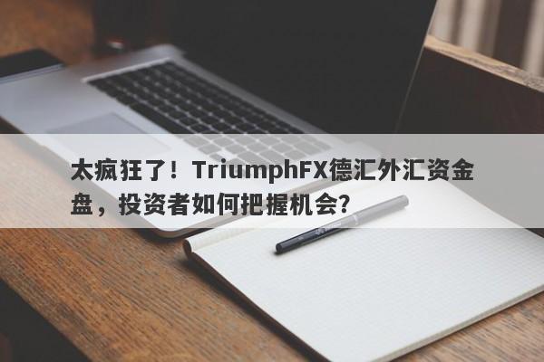 太疯狂了！TriumphFX德汇外汇资金盘，投资者如何把握机会？-第1张图片-要懂汇