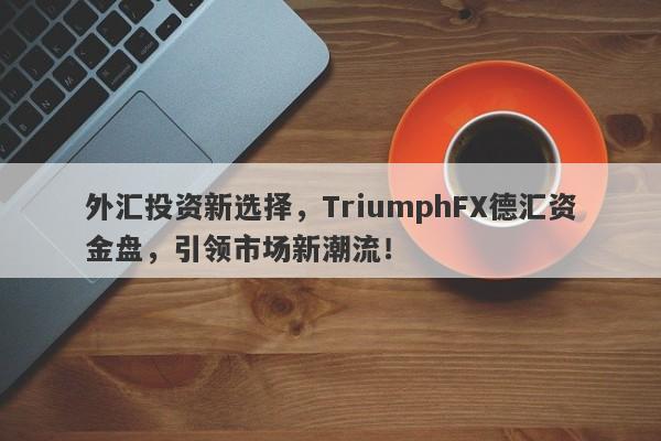 外汇投资新选择，TriumphFX德汇资金盘，引领市场新潮流！-第1张图片-要懂汇