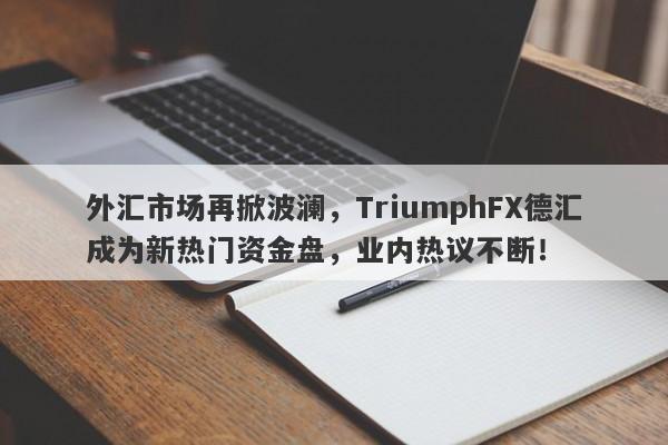 外汇市场再掀波澜，TriumphFX德汇成为新热门资金盘，业内热议不断！-第1张图片-要懂汇