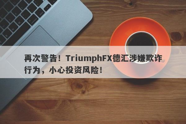 再次警告！TriumphFX德汇涉嫌欺诈行为，小心投资风险！-第1张图片-要懂汇