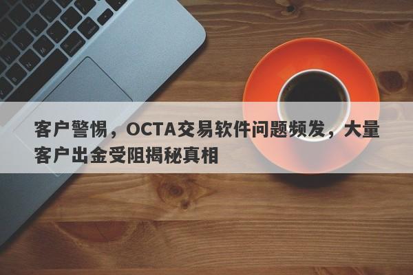 客户警惕，OCTA交易软件问题频发，大量客户出金受阻揭秘真相-第1张图片-要懂汇