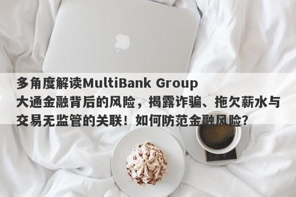 多角度解读MultiBank Group大通金融背后的风险，揭露诈骗、拖欠薪水与交易无监管的关联！如何防范金融风险？-第1张图片-要懂汇