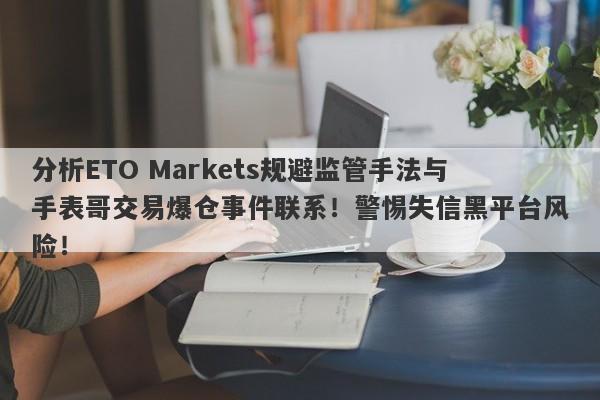 分析ETO Markets规避监管手法与手表哥交易爆仓事件联系！警惕失信黑平台风险！-第1张图片-要懂汇