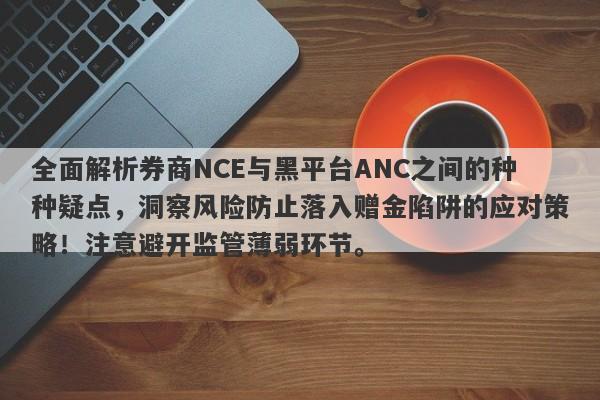 全面解析券商NCE与黑平台ANC之间的种种疑点，洞察风险防止落入赠金陷阱的应对策略！注意避开监管薄弱环节。-第1张图片-要懂汇