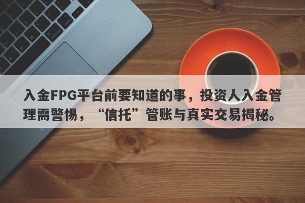 入金FPG平台前要知道的事，投资人入金管理需警惕，“信托”管账与真实交易揭秘。-第1张图片-要懂汇