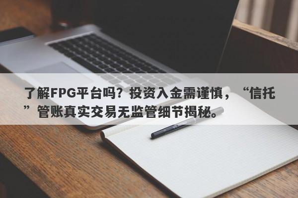 了解FPG平台吗？投资入金需谨慎，“信托”管账真实交易无监管细节揭秘。-第1张图片-要懂汇