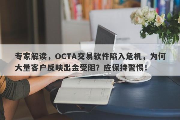 专家解读，OCTA交易软件陷入危机，为何大量客户反映出金受阻？应保持警惕！-第1张图片-要懂汇