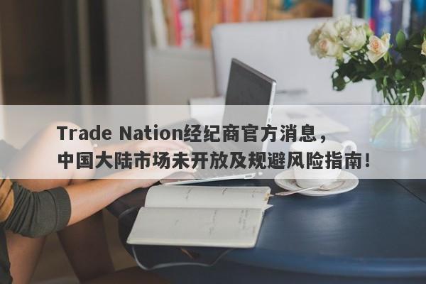 Trade Nation经纪商官方消息，中国大陆市场未开放及规避风险指南！-第1张图片-要懂汇